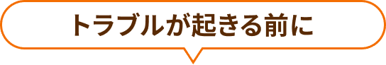 トラブルが起きる前に