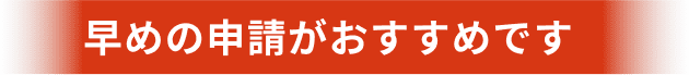 早めの申請がおすすめです